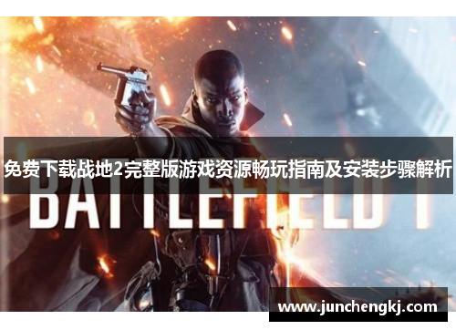 免费下载战地2完整版游戏资源畅玩指南及安装步骤解析