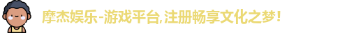 摩杰娱乐-游戏平台,注册畅享文化之梦!